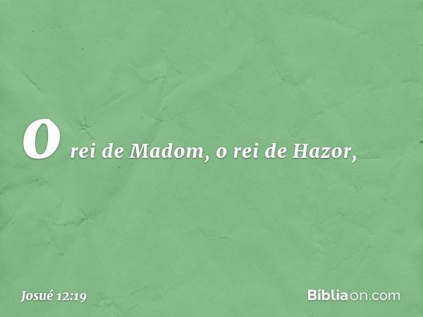 o rei de Madom, o rei de Hazor, -- Josué 12:19