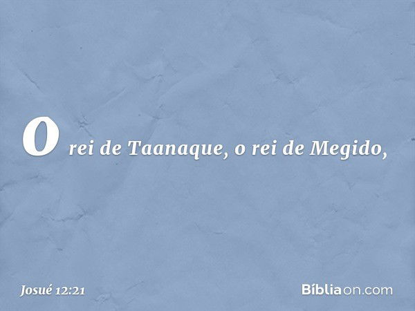 o rei de Taanaque, o rei de Megido, -- Josué 12:21