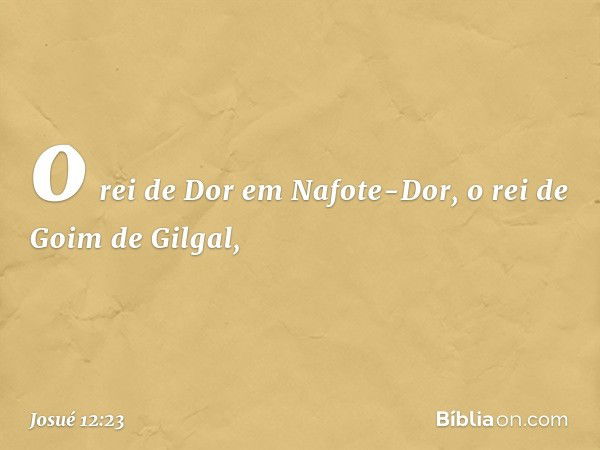 o rei de Dor em Nafote-Dor, o rei de Goim de Gilgal, -- Josué 12:23