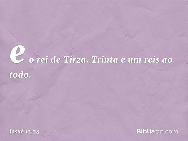 e o rei de Tirza. Trinta e um reis ao todo. -- Josué 12:24