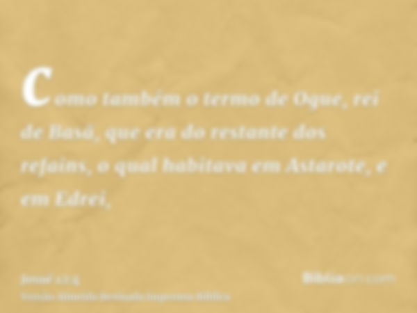 como também o termo de Ogue, rei de Basã, que era do restante dos refains, o qual habitava em Astarote, e em Edrei,