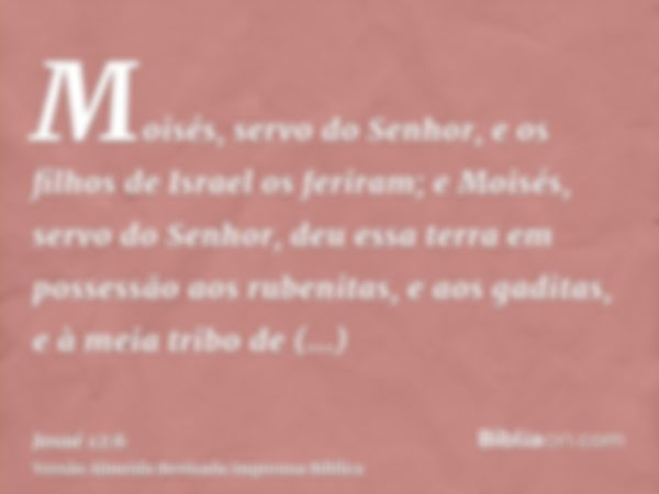 Moisés, servo do Senhor, e os filhos de Israel os feriram; e Moisés, servo do Senhor, deu essa terra em possessão aos rubenitas, e aos gaditas, e à meia tribo d