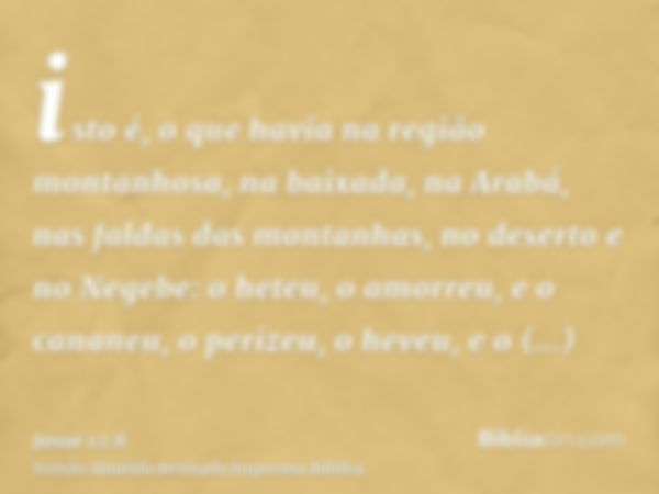 isto é, o que havia na região montanhosa, na baixada, na Arabá, nas faldas das montanhas, no deserto e no Negebe: o heteu, o amorreu, e o cananeu, o perizeu, o 