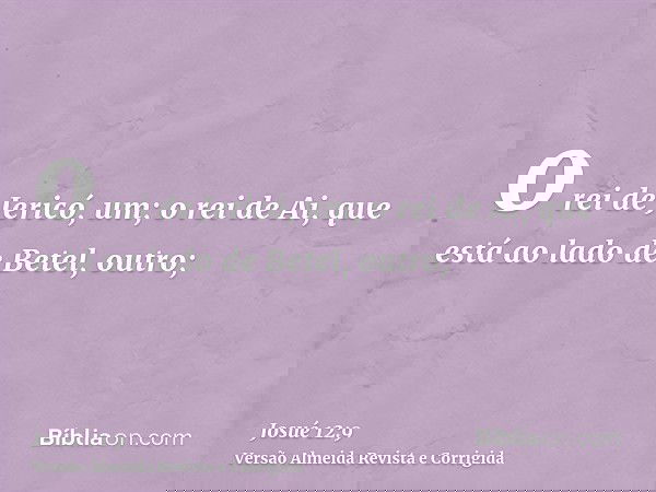 o rei de Jericó, um; o rei de Ai, que está ao lado de Betel, outro;