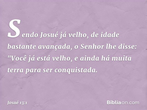 Sendo Josué já velho, de idade bastante avançada, o Senhor lhe disse: "Você já está velho, e ainda há muita terra para ser conquistada. -- Josué 13:1