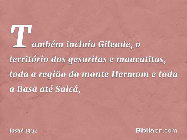 Também incluía Gileade, o território dos gesuritas e maacatitas, toda a região do monte Hermom e toda a Basã até Salcá, -- Josué 13:11