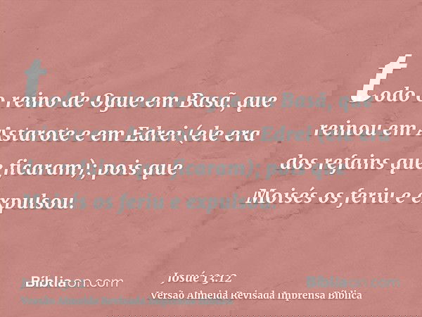 todo o reino de Ogue em Basã, que reinou em Astarote e em Edrei (ele era dos refains que ficaram); pois que Moisés os feriu e expulsou.