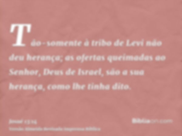 Tão-somente à tribo de Levi não deu herança; as ofertas queimadas ao Senhor, Deus de Israel, são a sua herança, como lhe tinha dito.