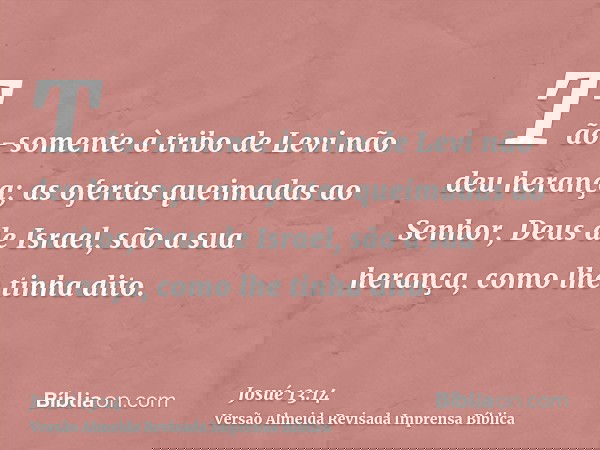 Tão-somente à tribo de Levi não deu herança; as ofertas queimadas ao Senhor, Deus de Israel, são a sua herança, como lhe tinha dito.