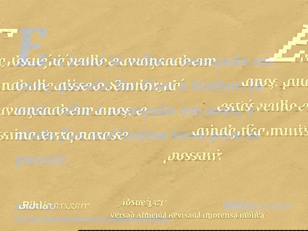 Era Josué já velho e avançado em anos, quando lhe disse o Senhor: Já estás velho e avançado em anos, e ainda fica muitíssima terra para se possuir.