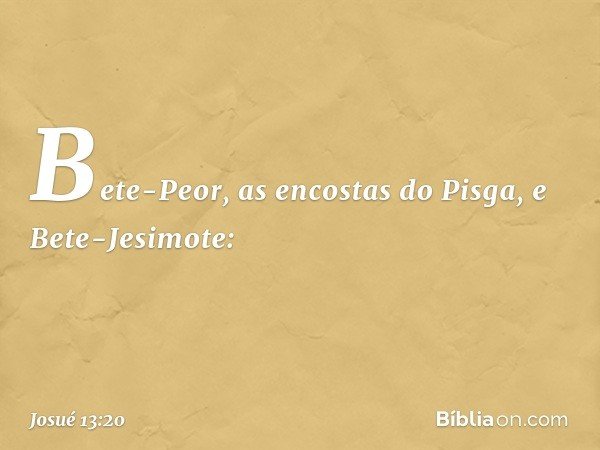 Bete-Peor, as encostas do Pisga, e Bete-Jesimote: -- Josué 13:20