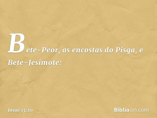 Bete-Peor, as encostas do Pisga, e Bete-Jesimote: -- Josué 13:20