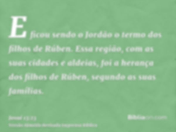 E ficou sendo o Jordão o termo dos filhos de Rúben. Essa região, com as suas cidades e aldeias, foi a herança dos filhos de Rúben, segundo as suas famílias.