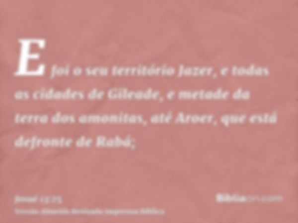 E foi o seu território Jazer, e todas as cidades de Gileade, e metade da terra dos amonitas, até Aroer, que está defronte de Rabá;