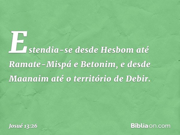 Estendia-se desde Hesbom até Ramate-Mispá e Betonim, e desde Maanaim até o território de Debir. -- Josué 13:26