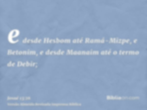 e desde Hesbom até Ramá-Mizpe, e Betonim, e desde Maanaim até o termo de Debir;