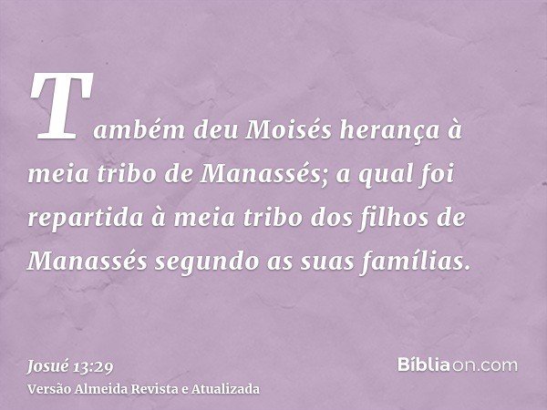 Também deu Moisés herança à meia tribo de Manassés; a qual foi repartida à meia tribo dos filhos de Manassés segundo as suas famílias.