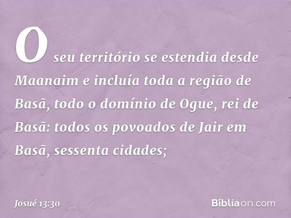 O seu território se estendia desde Maanaim e incluía toda a região de Basã, todo o domínio de Ogue, rei de Basã: todos os povoados de Jair em Basã, sessenta cid