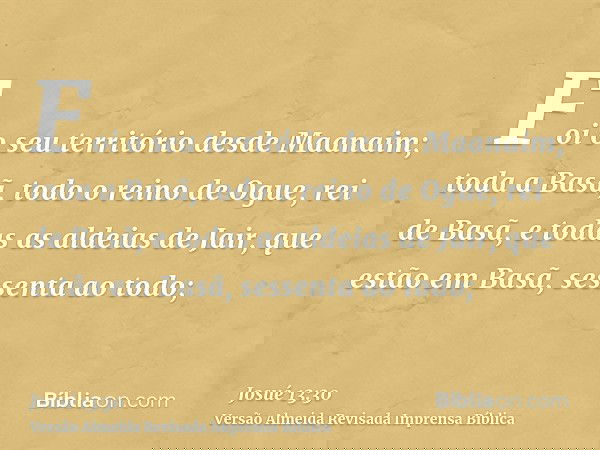 Foi o seu território desde Maanaim; toda a Basã, todo o reino de Ogue, rei de Basã, e todas as aldeias de Jair, que estão em Basã, sessenta ao todo;