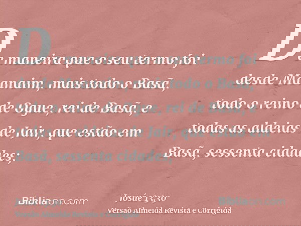 De maneira que o seu termo foi desde Maanaim, mais todo o Basã, todo o reino de Ogue, rei de Basã, e todas as aldeias de Jair, que estão em Basã, sessenta cidad