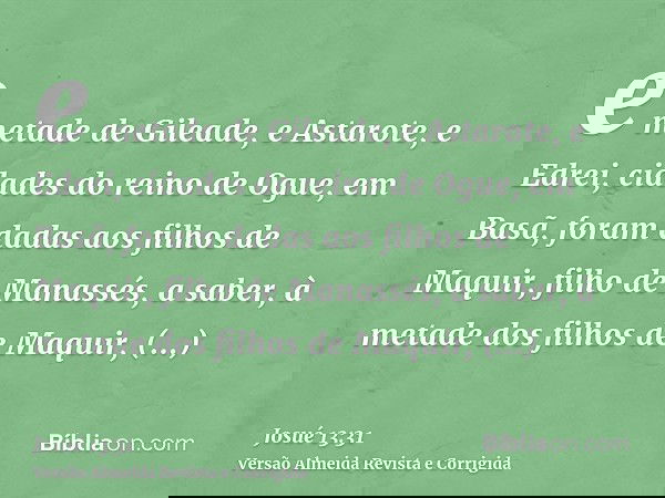 e metade de Gileade, e Astarote, e Edrei, cidades do reino de Ogue, em Basã, foram dadas aos filhos de Maquir, filho de Manassés, a saber, à metade dos filhos d