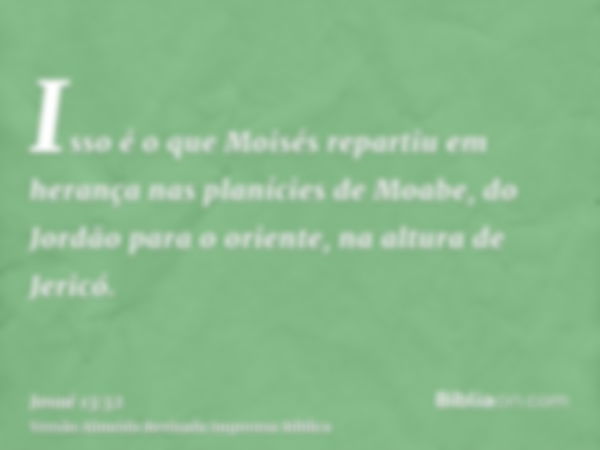 Isso é o que Moisés repartiu em herança nas planícies de Moabe, do Jordão para o oriente, na altura de Jericó.