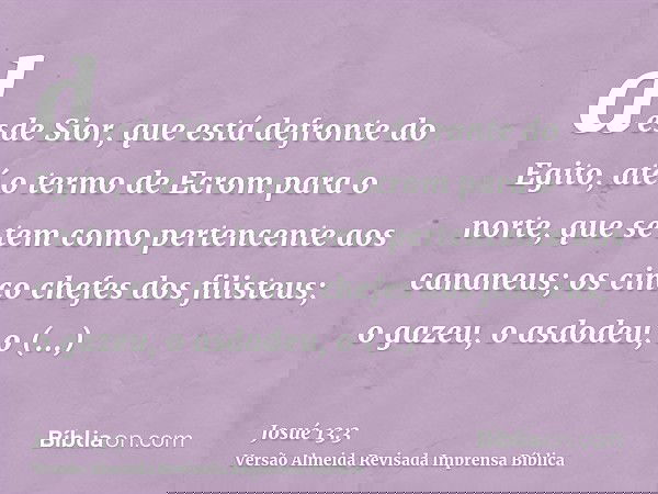 desde Sior, que está defronte do Egito, até o termo de Ecrom para o norte, que se tem como pertencente aos cananeus; os cinco chefes dos filisteus; o gazeu, o a