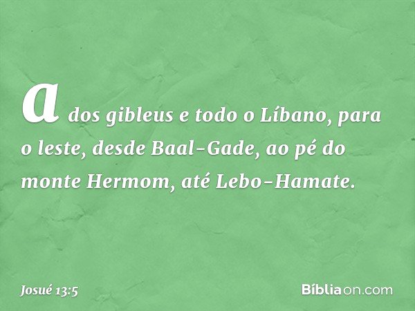 a dos gibleus e todo o Líbano, para o leste, desde Baal-Gade, ao pé do monte Hermom, até Lebo-Hamate. -- Josué 13:5