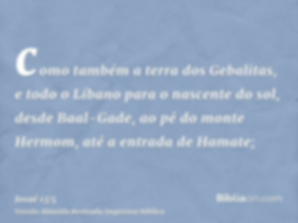 como também a terra dos Gebalitas, e todo o Líbano para o nascente do sol, desde Baal-Gade, ao pé do monte Hermom, até a entrada de Hamate;