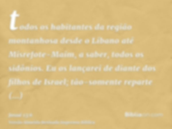 todos os habitantes da região montanhosa desde o Líbano até Misrefote-Maim, a saber, todos os sidônios. Eu os lançarei de diante dos filhos de Israel; tão-somen