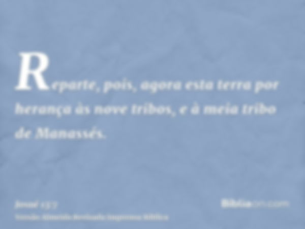 Reparte, pois, agora esta terra por herança às nove tribos, e à meia tribo de Manassés.