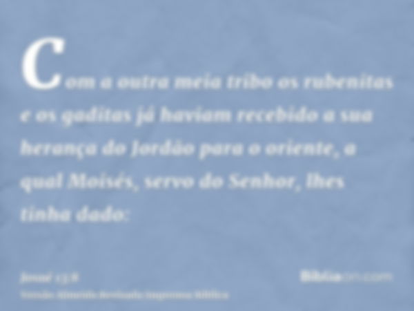 Com a outra meia tribo os rubenitas e os gaditas já haviam recebido a sua herança do Jordão para o oriente, a qual Moisés, servo do Senhor, lhes tinha dado: