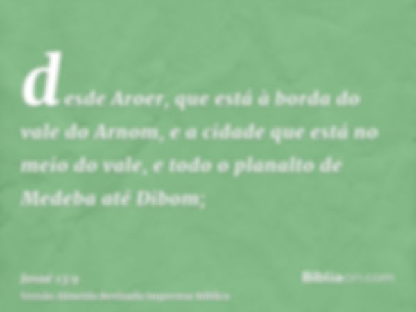 desde Aroer, que está à borda do vale do Arnom, e a cidade que está no meio do vale, e todo o planalto de Medeba até Dibom;