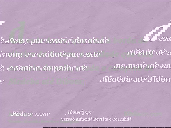 desde Aroer, que está à borda do ribeiro de Arnom, e a cidade que está no meio do vale, e toda a campina de Medeba até Dibom;