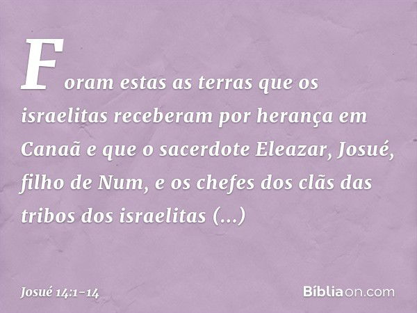 Foram estas as terras que os israelitas receberam por herança em Canaã e que o sacerdote Eleazar, Josué, filho de Num, e os chefes dos clãs das tribos dos israe