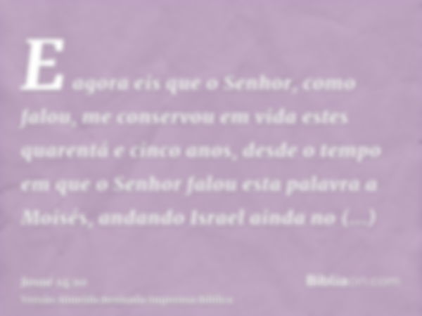 E agora eis que o Senhor, como falou, me conservou em vida estes quarentá e cinco anos, desde o tempo em que o Senhor falou esta palavra a Moisés, andando Israe