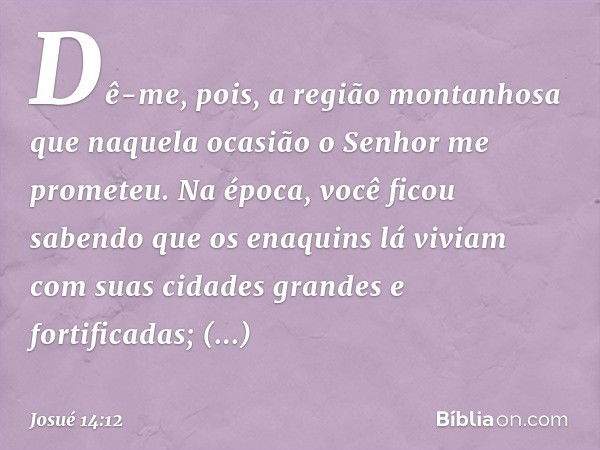 Dê-me, pois, a região montanhosa que naquela ocasião o Senhor me prometeu. Na época, você ficou sabendo que os enaquins lá viviam com suas cidades grandes e for