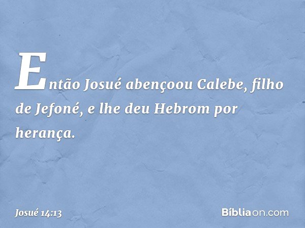 Então Josué abençoou Calebe, filho de Jefoné, e lhe deu Hebrom por herança. -- Josué 14:13