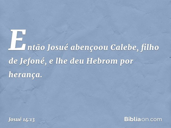 Então Josué abençoou Calebe, filho de Jefoné, e lhe deu Hebrom por herança. -- Josué 14:13