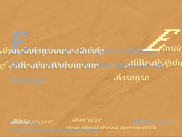 Então Josué abençoou a Calebe, filho de Jefoné, e lhe deu Hebrom em herança.