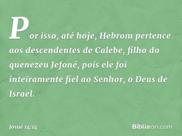 Por isso, até hoje, Hebrom pertence aos descendentes de Calebe, filho do quenezeu Jefoné, pois ele foi inteiramente fiel ao Senhor, o Deus de Israel. -- Josué 1