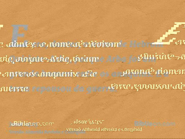 E era, dantes, o nome de Hebrom Quiriate-Arba, porque Arba foi um grande homem entre os anaquins. E a terra repousou da guerra.