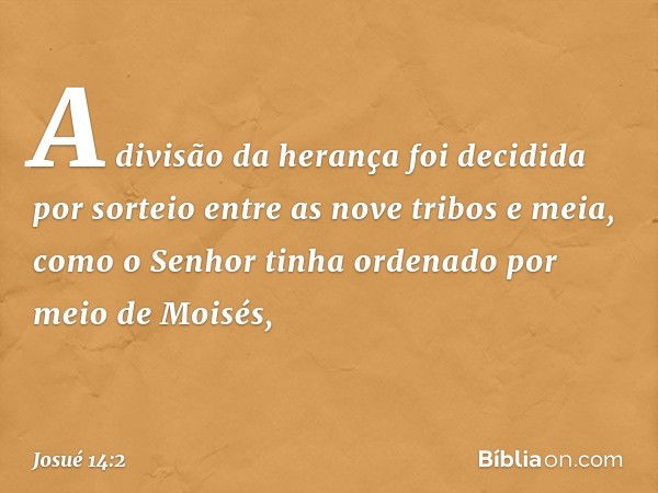 A divisão da herança foi decidida por sorteio entre as nove tribos e meia, como o Senhor tinha ordenado por meio de Moisés, -- Josué 14:2