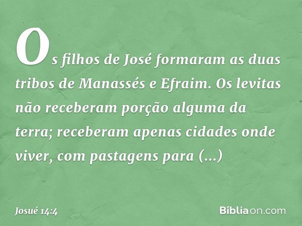 Os filhos de José formaram as duas tribos de Manassés e Efra­im. Os levitas não receberam porção alguma da terra; receberam apenas cidades onde viver, com pasta