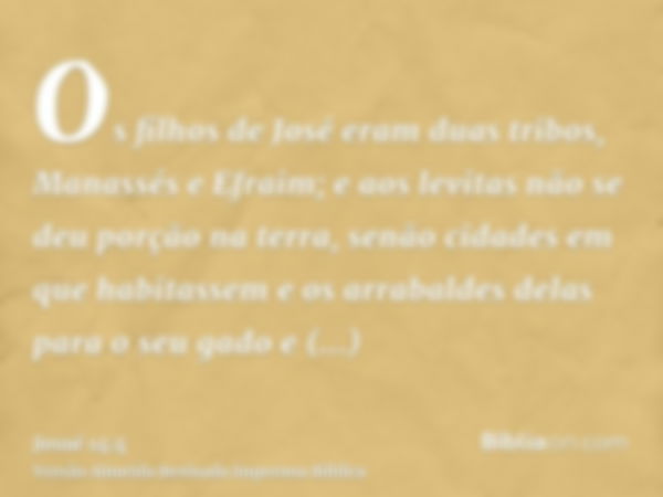 Os filhos de José eram duas tribos, Manassés e Efraim; e aos levitas não se deu porção na terra, senão cidades em que habitassem e os arrabaldes delas para o se