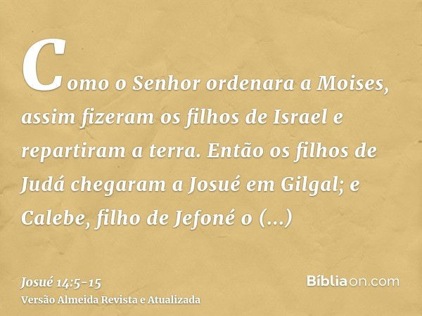 Como o Senhor ordenara a Moises, assim fizeram os filhos de Israel e repartiram a terra.Então os filhos de Judá chegaram a Josué em Gilgal; e Calebe, filho de J