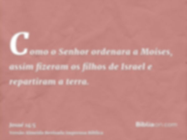 Como o Senhor ordenara a Moises, assim fizeram os filhos de Israel e repartiram a terra.