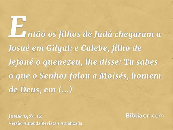 Então os filhos de Judá chegaram a Josué em Gilgal; e Calebe, filho de Jefoné o quenezeu, lhe disse: Tu sabes o que o Senhor falou a Moisés, homem de Deus, em C