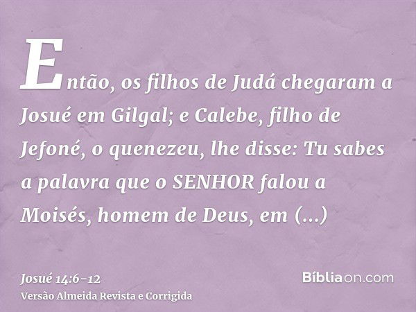 Então, os filhos de Judá chegaram a Josué em Gilgal; e Calebe, filho de Jefoné, o quenezeu, lhe disse: Tu sabes a palavra que o SENHOR falou a Moisés, homem de 