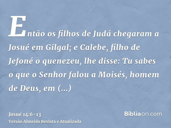 Então os filhos de Judá chegaram a Josué em Gilgal; e Calebe, filho de Jefoné o quenezeu, lhe disse: Tu sabes o que o Senhor falou a Moisés, homem de Deus, em C